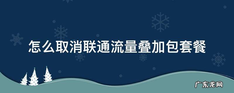 怎么取消联通流量叠加包套餐 怎样取消叠加流量包联通