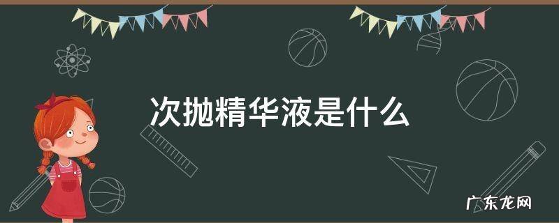 次抛精华液是什么 次抛和精华液的区别
