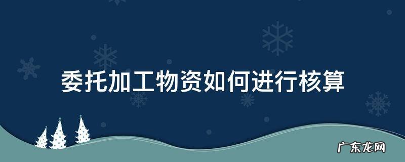 委托加工物资的成本核算 委托加工物资如何进行核算