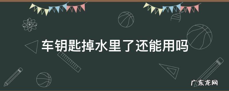 车钥匙不小心掉水里了还能用吗 车钥匙掉水里了还能用吗
