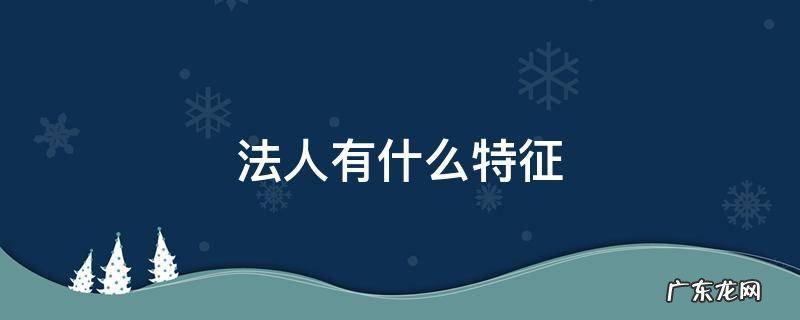 法人有什么特征 什么叫法人?法人的基本特征是什么?