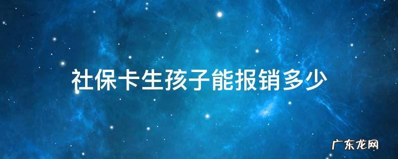 社保卡生孩子能报销多少 生孩子用社保卡可以报销多少