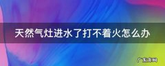 天然气灶进水了还能用吗 天然气灶进水了打不着火怎么办