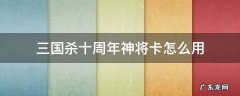三国杀十周年使用点将卡 三国杀十周年神将卡怎么用