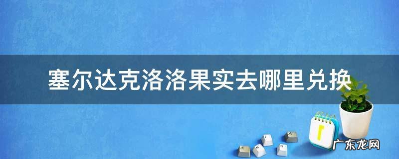 塞尔达克洛洛果实去哪里兑换 塞尔达克洛洛果实去哪里兑换图片
