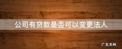 公司有银行贷款可以变更法人吗 公司有贷款是否可以变更法人