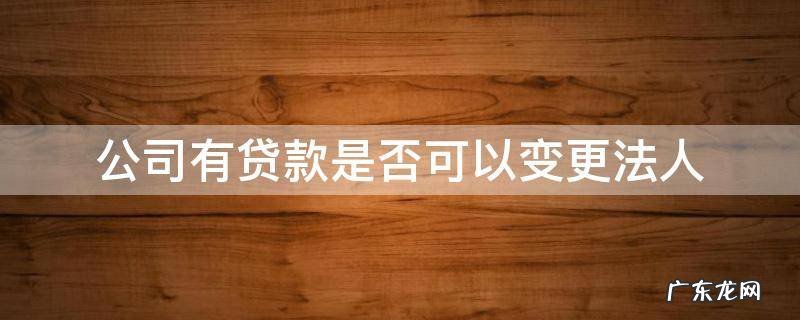 公司有银行贷款可以变更法人吗 公司有贷款是否可以变更法人