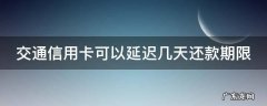 交通信用卡可以延迟几天还款期限 交通银行卡还款日可延期几天