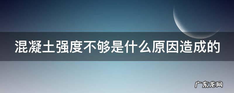 混凝土强度不够是什么原因造成的怎么检测 混凝土强度不够是什么原因造成的