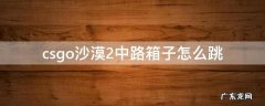csgo沙漠二中路箱子怎么跳 csgo沙漠2中路箱子怎么跳