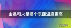 金星和火星哪个星球的表面温度最高 金星和火星哪个表面温度更高