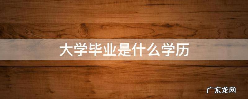 大学毕业是什么学历 大学毕业是什么学历什么学位