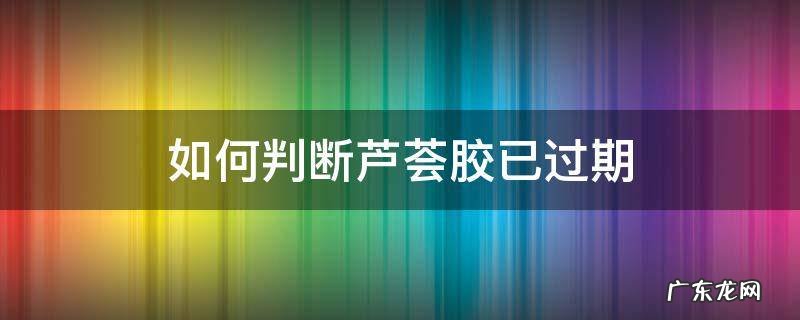芦荟胶好久过期 如何判断芦荟胶已过期