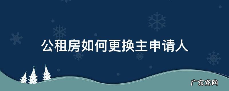 公租房可以换主申请人吗 公租房如何更换主申请人