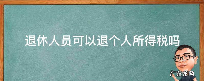 退休工人可以退个人所得税吗 退休人员可以退个人所得税吗