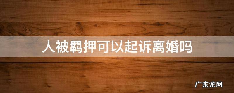 人被羁押可以起诉离婚吗 羁押期间可以起诉离婚吗