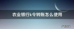农业银行卡k令怎么转账 农业银行k令转账怎么使用
