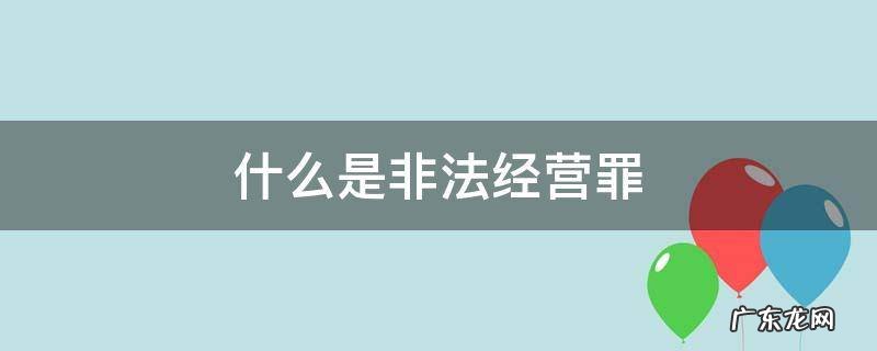 什么是非法经营罪?非法经营罪怎样处罚 什么是非法经营罪