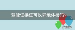 驾驶证换证可以异地体检吗 驾驶证换证能否异地体检
