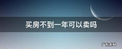 买房不到一年可以卖吗 房子买了一年半可以卖吗