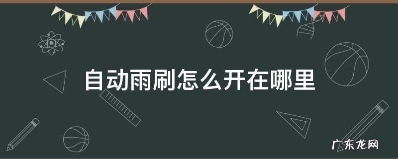 自动雨刷怎么开在哪里 自动雨刷怎么开启