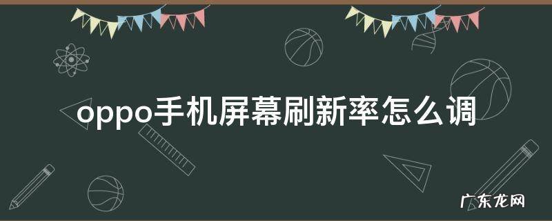 oppo手机设置屏幕刷新率 oppo手机屏幕刷新率怎么调