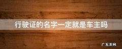 行车证上的名字是不是就是车主 行驶证的名字一定就是车主吗