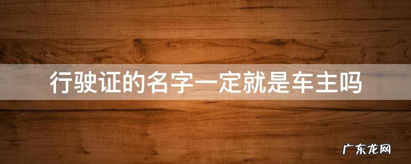 行车证上的名字是不是就是车主 行驶证的名字一定就是车主吗