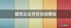 建筑企业存货包括哪些 建筑企业的存货包括