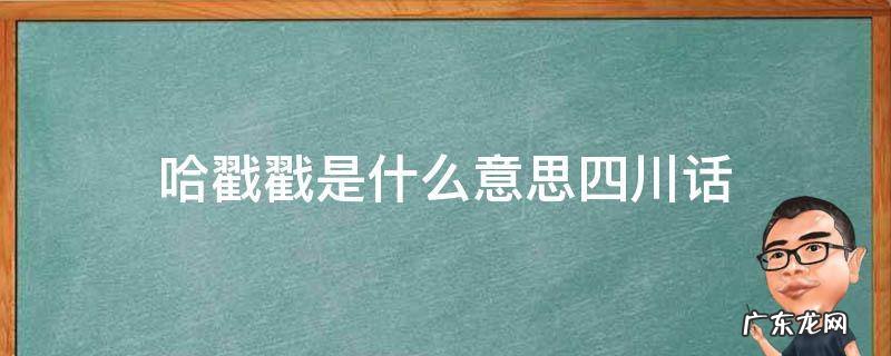 四川人说哈戳戳是什么意思 哈戳戳是什么意思四川话