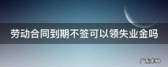 劳动合同到期不签可以领失业金吗