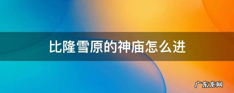 比隆雪原的神庙怎么进 比隆雪山隐藏神庙