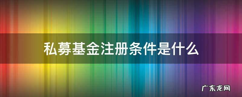 私募基金注册条件是什么 注册成立私募基金管理公司的条件