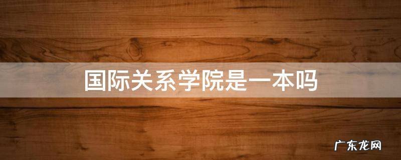 国际关系学院是一本吗 国际关系学院是一本还是二本学校