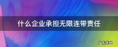 什么企业承担无限连带责任 承担无限连带责任的企业类型是?