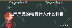 生产产品的电费计入什么科目 生产部门的电费计入什么科目