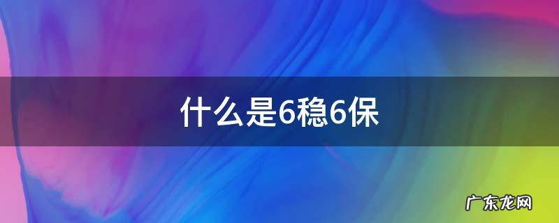 6保6稳什么意思 什么是6稳6保