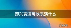 即兴表演可以表演什么 即兴表演可以表演什么搞笑的