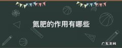 肥料中氮的作用是什么 氮肥的作用有哪些