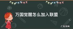 万国觉醒怎么加入联盟微信群 万国觉醒怎么加入联盟