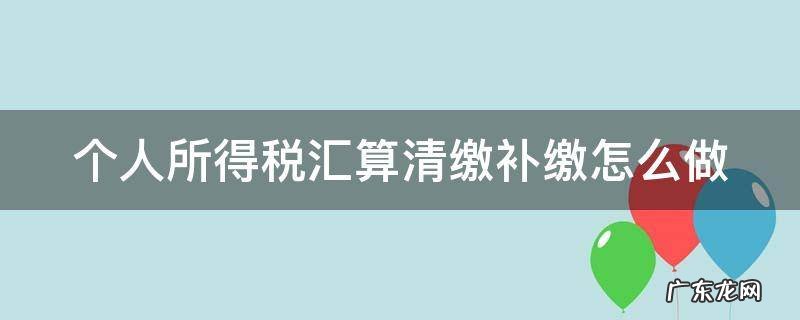 个人所得税汇算清缴补缴怎么做会计分录 个人所得税汇算清缴补缴怎么做