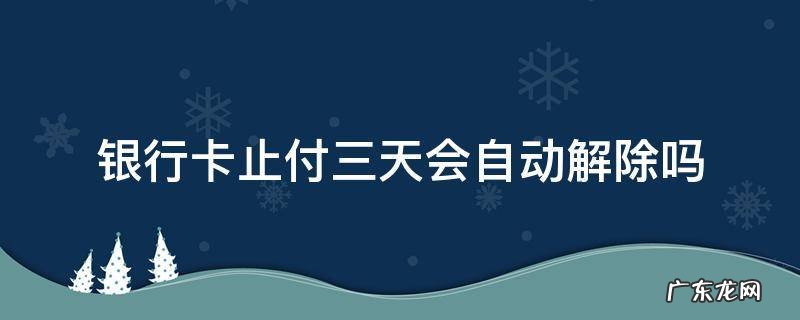 银行卡止付三天会自动解除吗 银行卡止付三天自动解除是什么原因