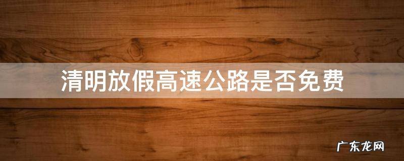清明放假高速公路是否免费 清明放假高速公路免费不
