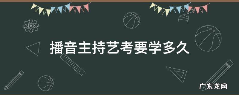 播音主持艺考生什么时候开始学 播音主持艺考要学多久