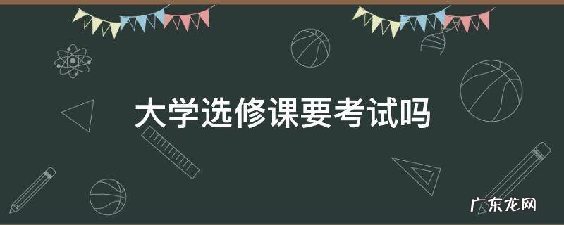 大学选修课要考试吗 大学选修课考试么