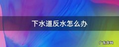 下水道反水怎么办妙招 下水道反水怎么办