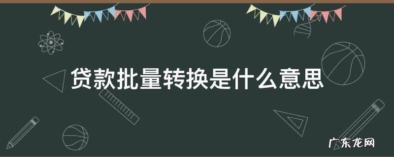 贷款批量转换是什么意思 银行贷款批量转换是什么意思