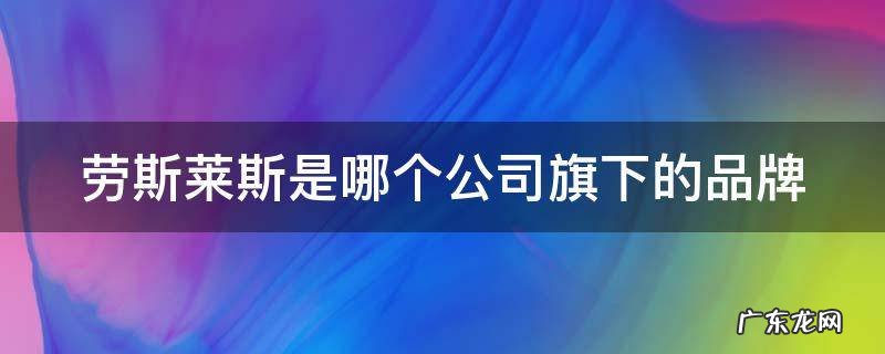劳斯莱斯是哪个公司旗下的品牌 劳斯莱斯最贵的多少钱