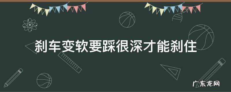 刹车变软要踩很深才能刹住面包车 刹车变软要踩很深才能刹住
