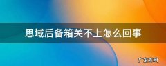 思域后备箱关不上怎么回事 本田思域后备箱关不起来